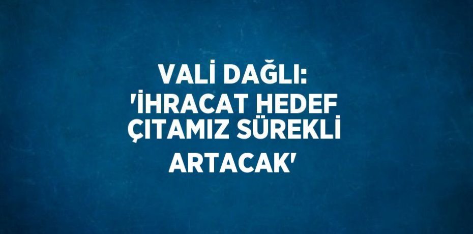 VALİ DAĞLI: 'İHRACAT HEDEF ÇITAMIZ SÜREKLİ ARTACAK'