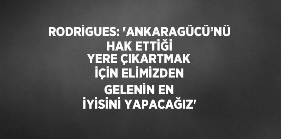 RODRİGUES: 'ANKARAGÜCÜ’NÜ HAK ETTİĞİ YERE ÇIKARTMAK İÇİN ELİMİZDEN GELENİN EN İYİSİNİ YAPACAĞIZ'