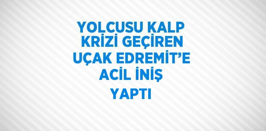 YOLCUSU KALP KRİZİ GEÇİREN UÇAK EDREMİT’E ACİL İNİŞ YAPTI