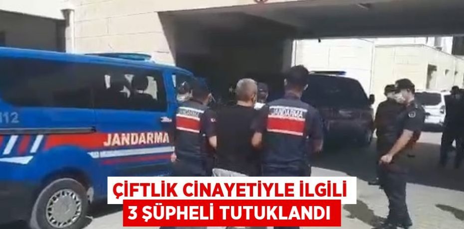 ÇİFTLİK CİNAYETİYLE İLGİLİ 3 ŞÜPHELİ TUTUKLANDI