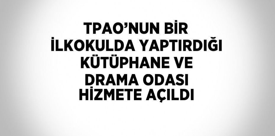TPAO’NUN BİR İLKOKULDA YAPTIRDIĞI KÜTÜPHANE VE DRAMA ODASI HİZMETE AÇILDI