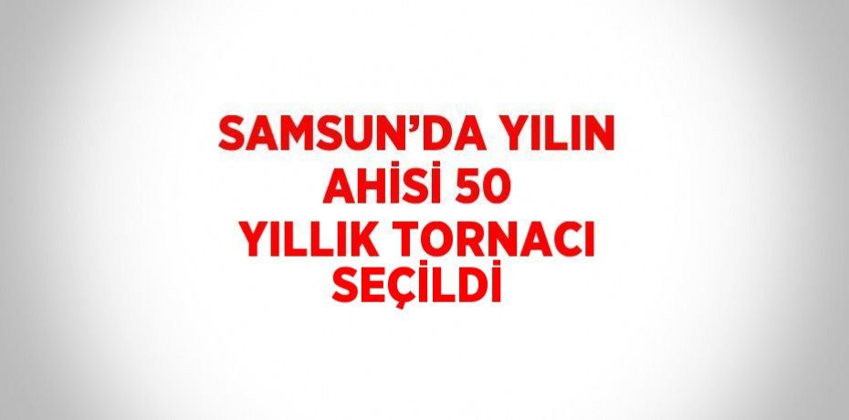 SAMSUN’DA YILIN AHİSİ 50 YILLIK TORNACI SEÇİLDİ