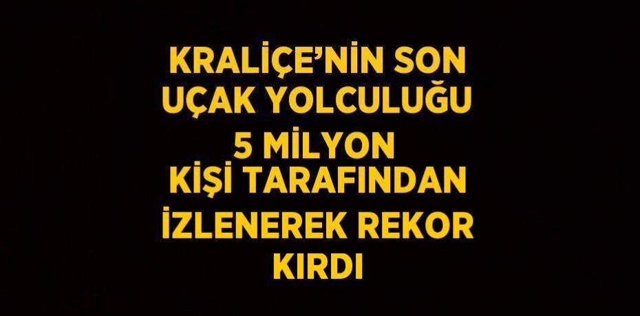 KRALİÇE’NİN SON UÇAK YOLCULUĞU 5 MİLYON KİŞİ TARAFINDAN İZLENEREK REKOR KIRDI
