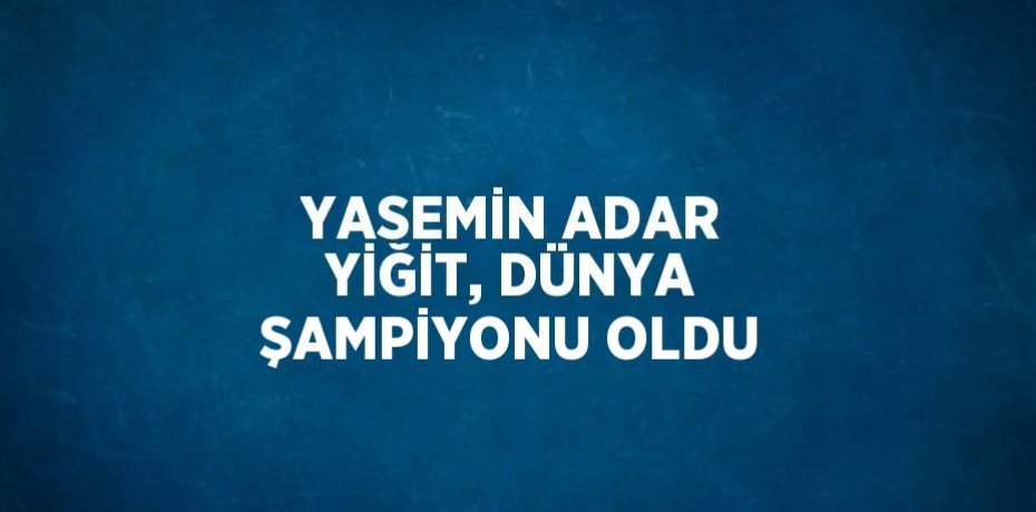 YASEMİN ADAR YİĞİT, DÜNYA ŞAMPİYONU OLDU