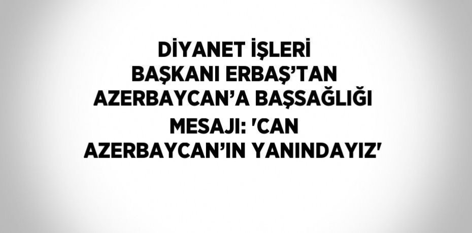 DİYANET İŞLERİ BAŞKANI ERBAŞ’TAN AZERBAYCAN’A BAŞSAĞLIĞI MESAJI: 'CAN AZERBAYCAN’IN YANINDAYIZ'