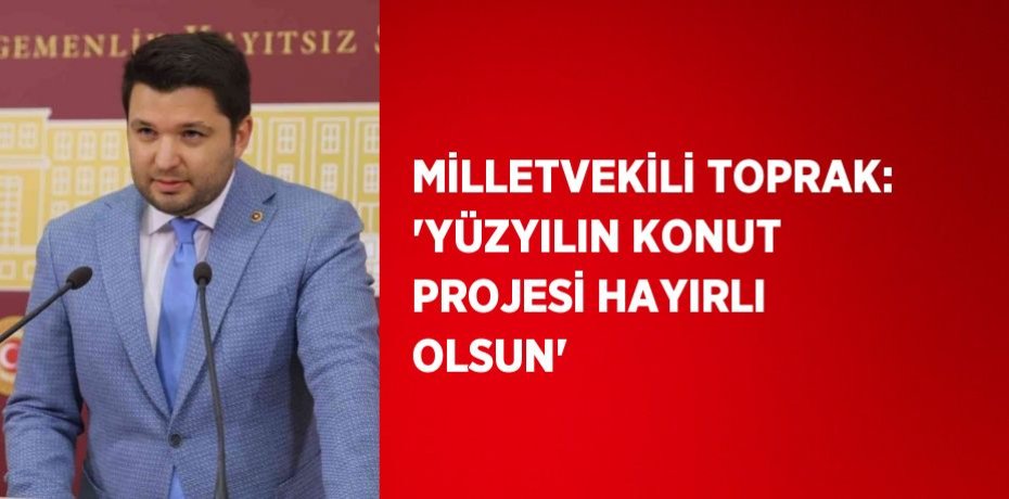 MİLLETVEKİLİ TOPRAK: 'YÜZYILIN KONUT PROJESİ HAYIRLI OLSUN'