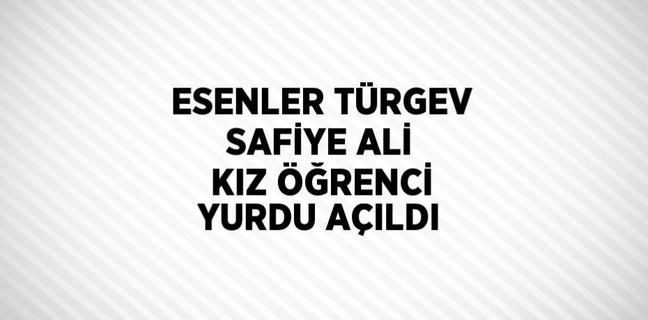 ESENLER TÜRGEV SAFİYE ALİ KIZ ÖĞRENCİ YURDU AÇILDI