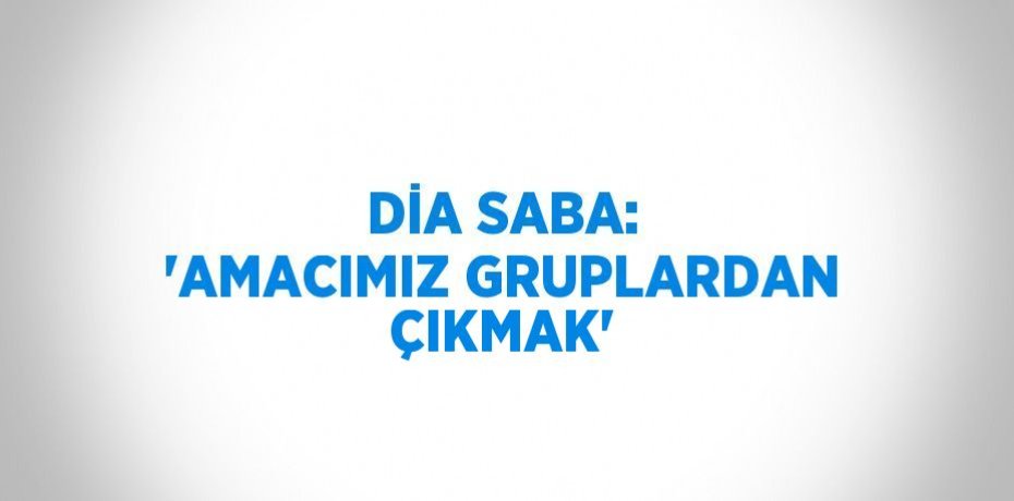 DİA SABA: 'AMACIMIZ GRUPLARDAN ÇIKMAK'