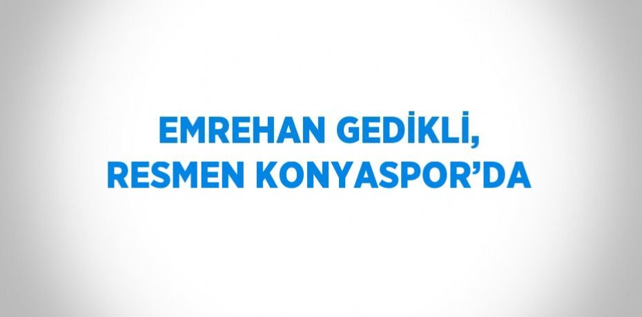 EMREHAN GEDİKLİ, RESMEN KONYASPOR’DA