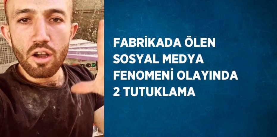 FABRİKADA ÖLEN SOSYAL MEDYA FENOMENİ OLAYINDA 2 TUTUKLAMA