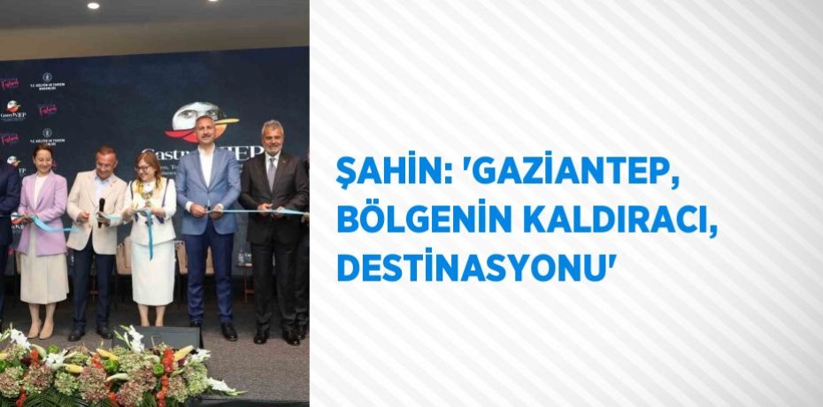 ŞAHİN: 'GAZİANTEP, BÖLGENİN KALDIRACI, DESTİNASYONU'