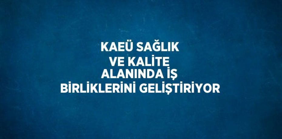 KAEÜ SAĞLIK VE KALİTE ALANINDA İŞ BİRLİKLERİNİ GELİŞTİRİYOR