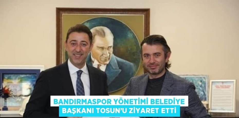 BANDIRMASPOR YÖNETİMİ BELEDİYE BAŞKANI TOSUN’U ZİYARET ETTİ