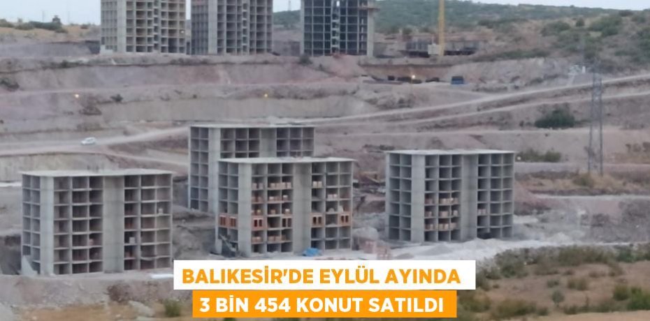 BALIKESİR’DE EYLÜL AYINDA  3 BİN 454 KONUT SATILDI