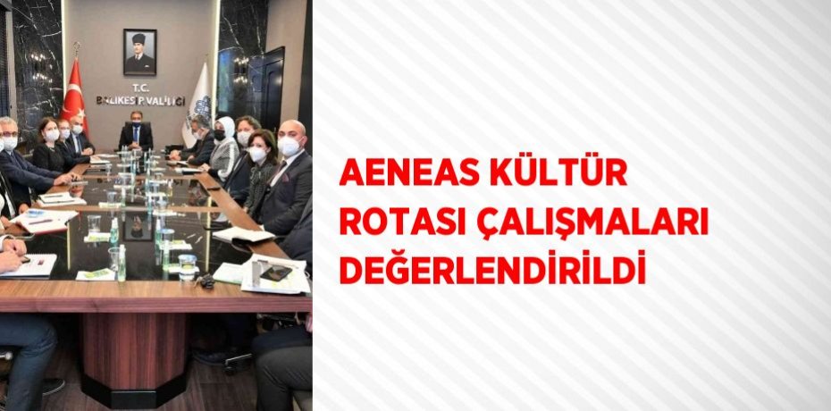 AENEAS KÜLTÜR ROTASI ÇALIŞMALARI DEĞERLENDİRİLDİ