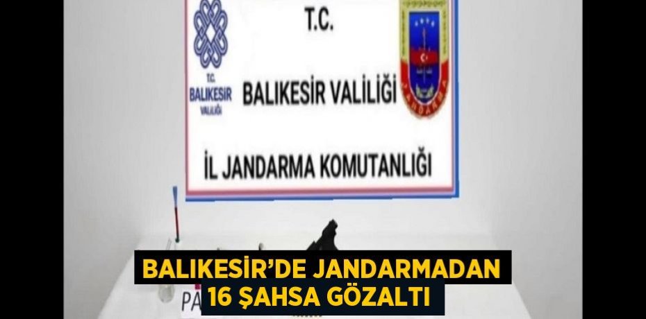 BALIKESİR’DE JANDARMADAN 16 ŞAHSA GÖZALTI