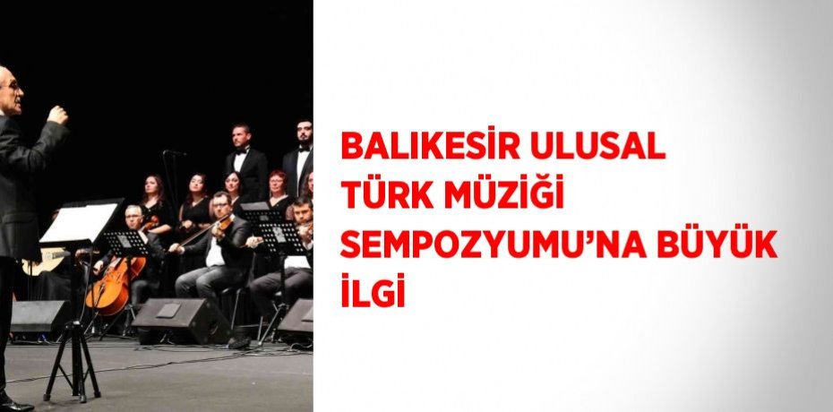 BALIKESİR ULUSAL TÜRK MÜZİĞİ SEMPOZYUMU’NA BÜYÜK İLGİ