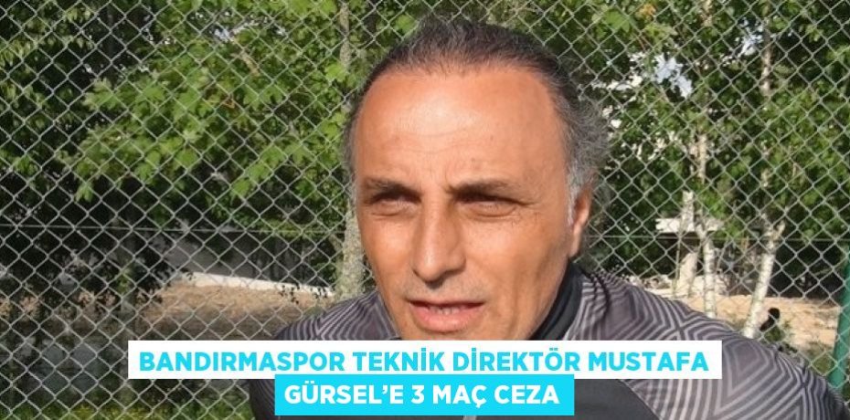 BANDIRMASPOR TEKNİK DİREKTÖR MUSTAFA GÜRSEL’E 3 MAÇ CEZA