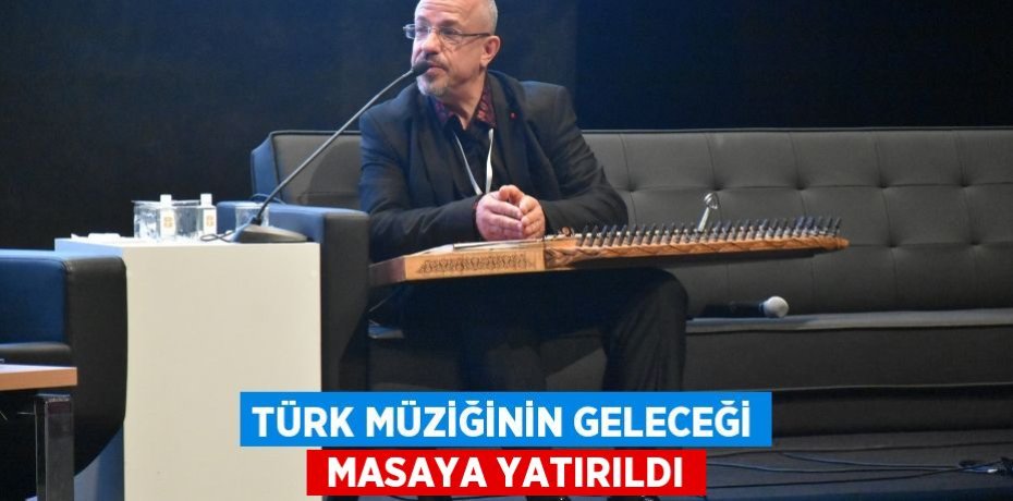 TÜRK MÜZİĞİNİN GELECEĞİ  MASAYA YATIRILDI