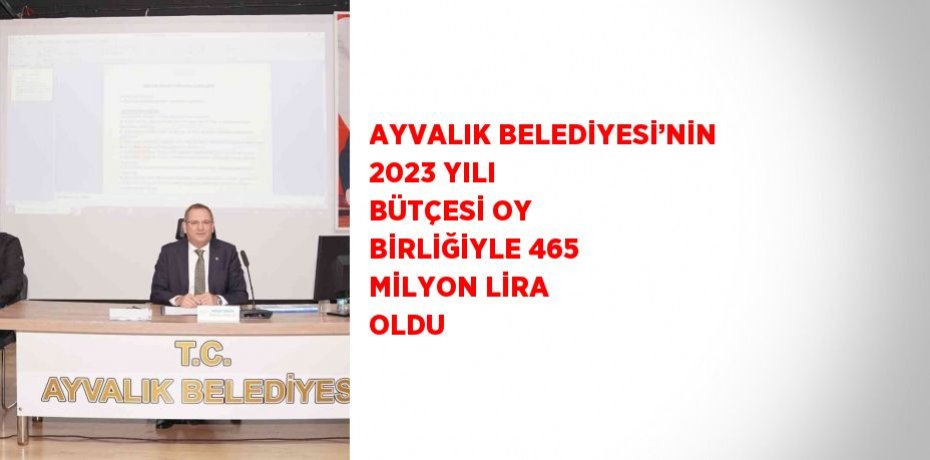 AYVALIK BELEDİYESİ’NİN 2023 YILI BÜTÇESİ OY BİRLİĞİYLE 465 MİLYON LİRA OLDU
