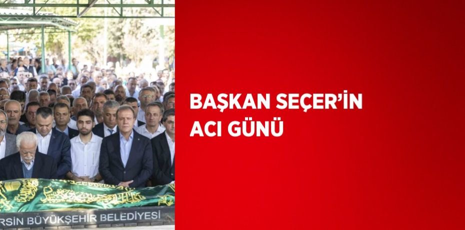 BAŞKAN SEÇER’İN ACI GÜNÜ