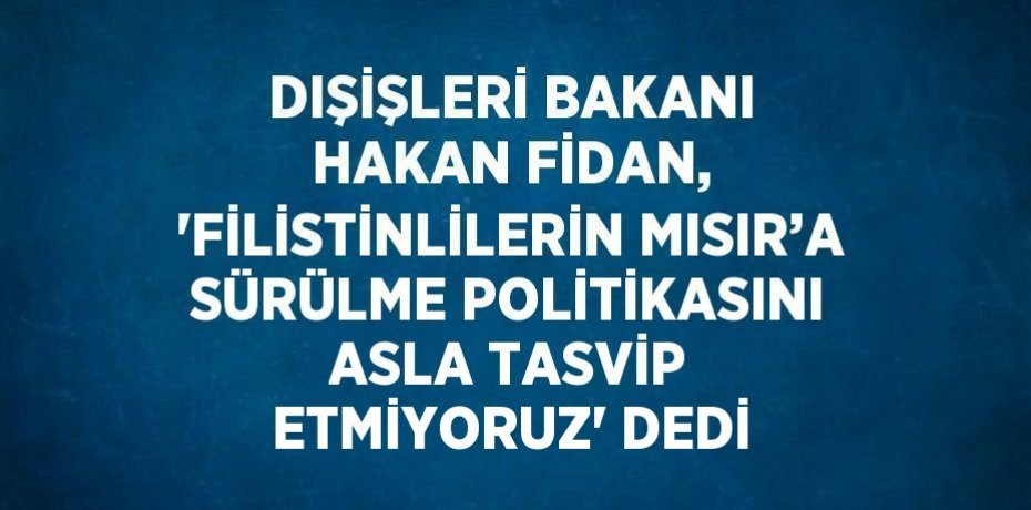 DIŞİŞLERİ BAKANI HAKAN FİDAN, 'FİLİSTİNLİLERİN MISIR’A SÜRÜLME POLİTİKASINI ASLA TASVİP ETMİYORUZ' DEDİ