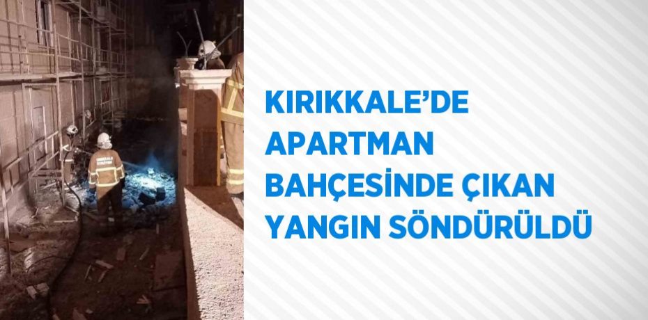 KIRIKKALE’DE APARTMAN BAHÇESİNDE ÇIKAN YANGIN SÖNDÜRÜLDÜ