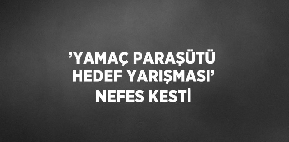’YAMAÇ PARAŞÜTÜ HEDEF YARIŞMASI’ NEFES KESTİ