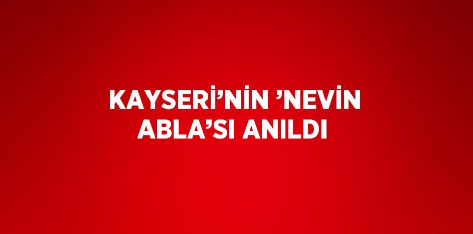 KAYSERİ’NİN ’NEVİN ABLA’SI ANILDI