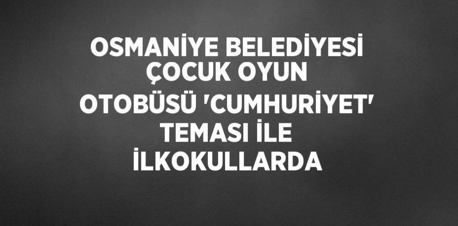OSMANİYE BELEDİYESİ ÇOCUK OYUN OTOBÜSÜ 'CUMHURİYET' TEMASI İLE İLKOKULLARDA