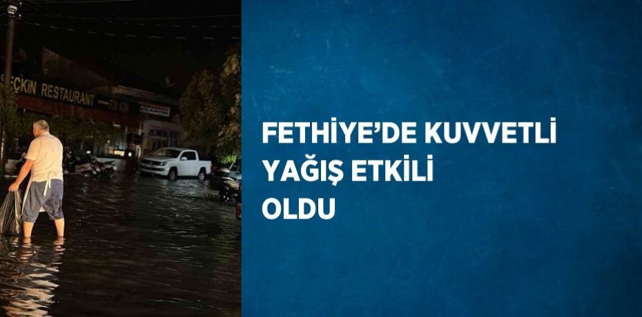 FETHİYE’DE KUVVETLİ YAĞIŞ ETKİLİ OLDU