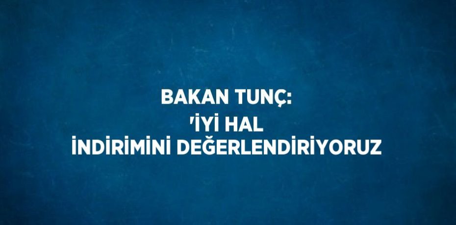 BAKAN TUNÇ: 'İYİ HAL İNDİRİMİNİ DEĞERLENDİRİYORUZ