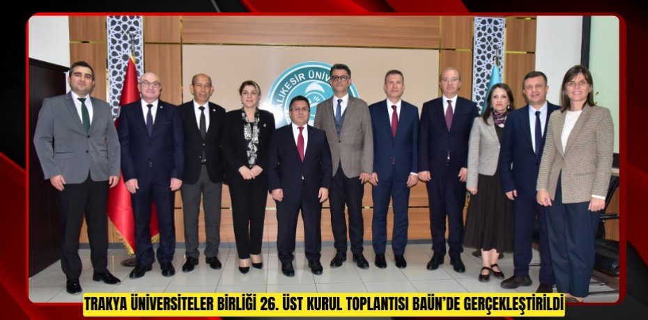 Trakya Üniversiteler Birliği 26. Üst Kurul Toplantısı BAÜN’de Gerçekleştirildi