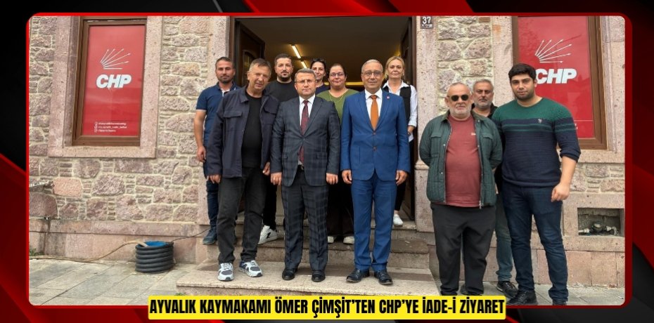 -AYVALIK KAYMAKAMI ÖMER ÇİMŞİT’TEN CHP’YE İADE-İ ZİYARET
