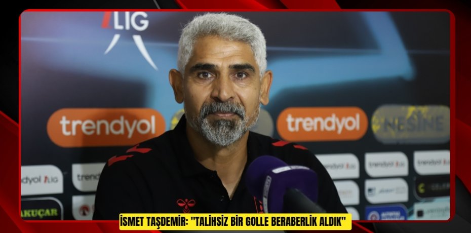 İsmet Taşdemir: "Talihsiz bir golle beraberlik aldık"  