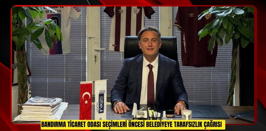 Bandırma Ticaret Odası seçimleri öncesi belediyeye tarafsızlık çağrısı  