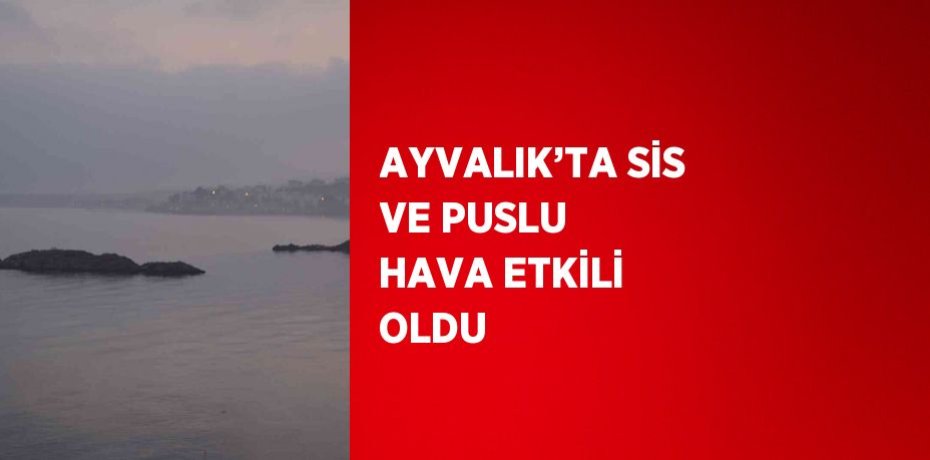 AYVALIK’TA SİS VE PUSLU HAVA ETKİLİ OLDU