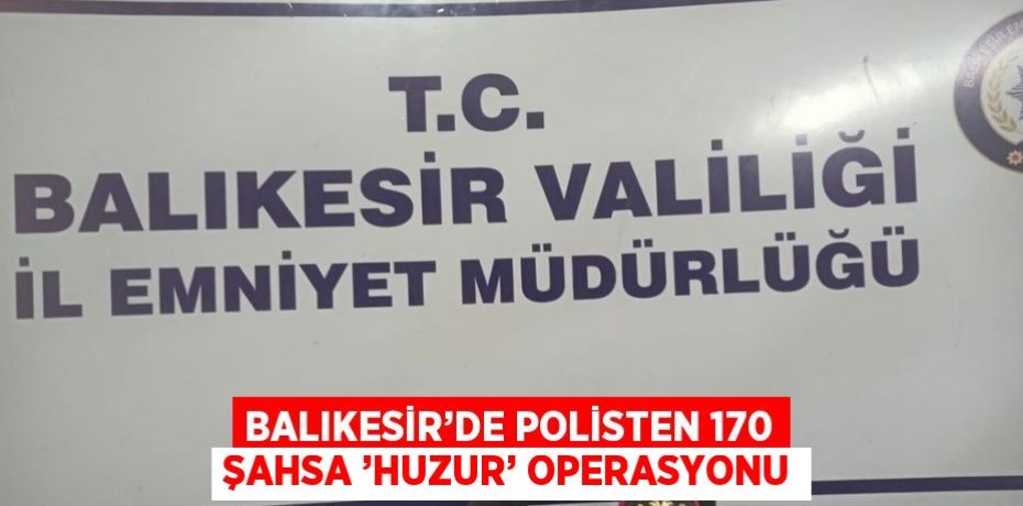 BALIKESİR’DE POLİSTEN 170 ŞAHSA ’HUZUR’ OPERASYONU