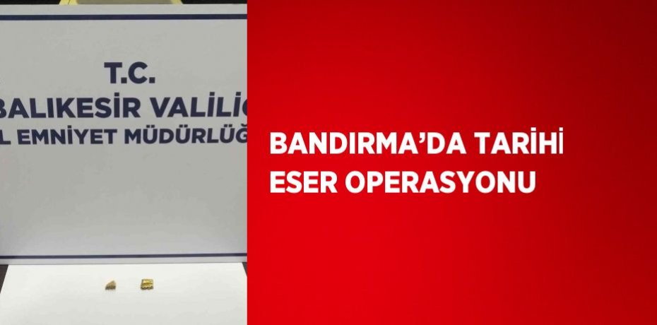 BANDIRMA’DA TARİHİ ESER OPERASYONU