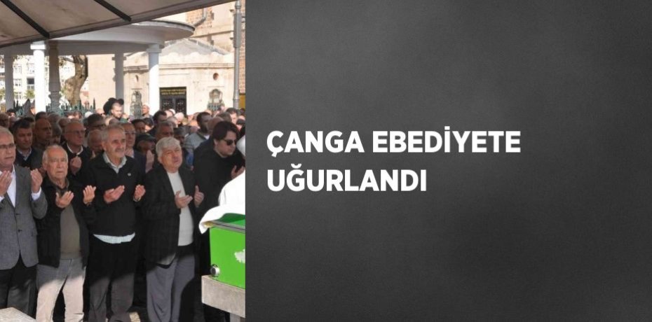 ÇANGA EBEDİYETE UĞURLANDI