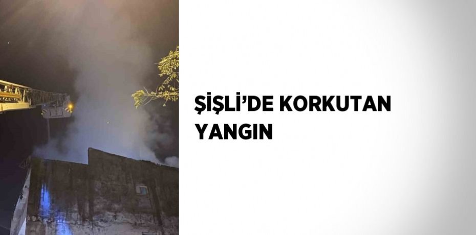 ŞİŞLİ’DE KORKUTAN YANGIN