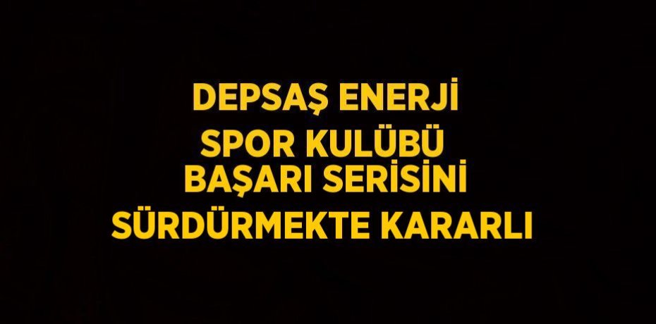 DEPSAŞ ENERJİ SPOR KULÜBÜ BAŞARI SERİSİNİ SÜRDÜRMEKTE KARARLI