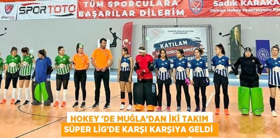 HOKEY ’DE MUĞLA’DAN İKİ TAKIM SÜPER LİG’DE KARŞI KARŞIYA GELDİ