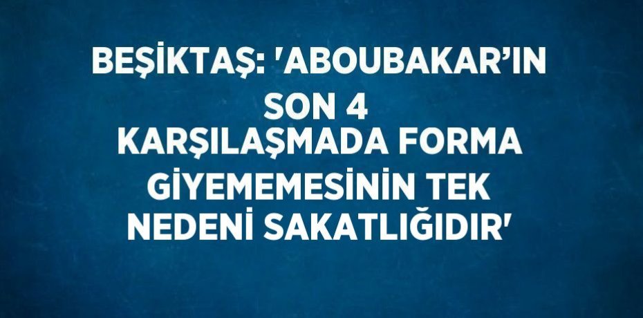BEŞİKTAŞ: 'ABOUBAKAR’IN SON 4 KARŞILAŞMADA FORMA GİYEMEMESİNİN TEK NEDENİ SAKATLIĞIDIR'