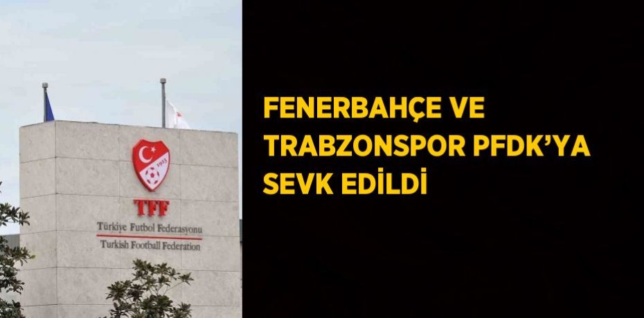 FENERBAHÇE VE TRABZONSPOR PFDK’YA SEVK EDİLDİ