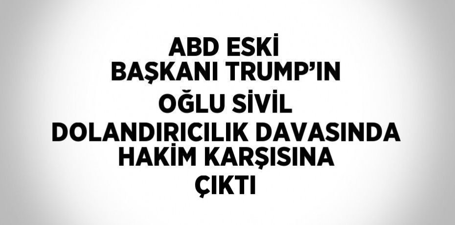 ABD ESKİ BAŞKANI TRUMP’IN OĞLU SİVİL DOLANDIRICILIK DAVASINDA HAKİM KARŞISINA ÇIKTI