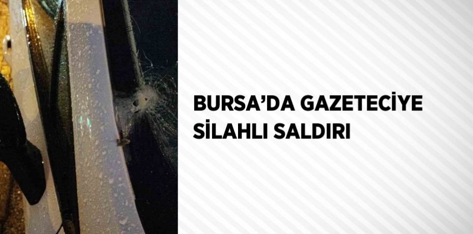 BURSA’DA GAZETECİYE SİLAHLI SALDIRI