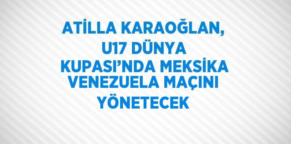 ATİLLA KARAOĞLAN, U17 DÜNYA KUPASI’NDA MEKSİKA VENEZUELA MAÇINI YÖNETECEK