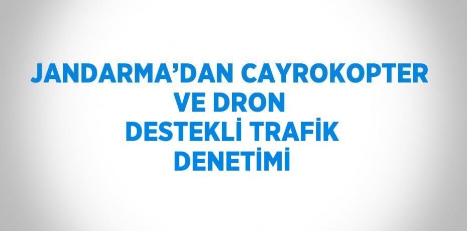 JANDARMA’DAN CAYROKOPTER VE DRON DESTEKLİ TRAFİK DENETİMİ