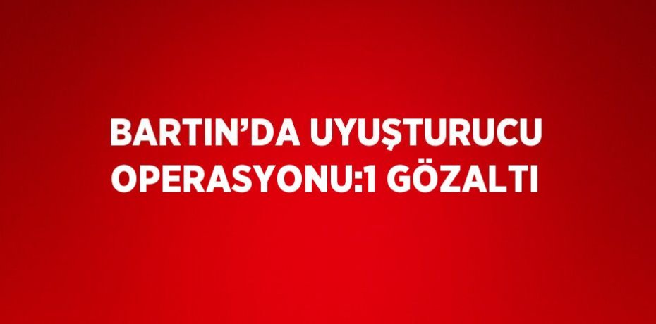 BARTIN’DA UYUŞTURUCU OPERASYONU:1 GÖZALTI